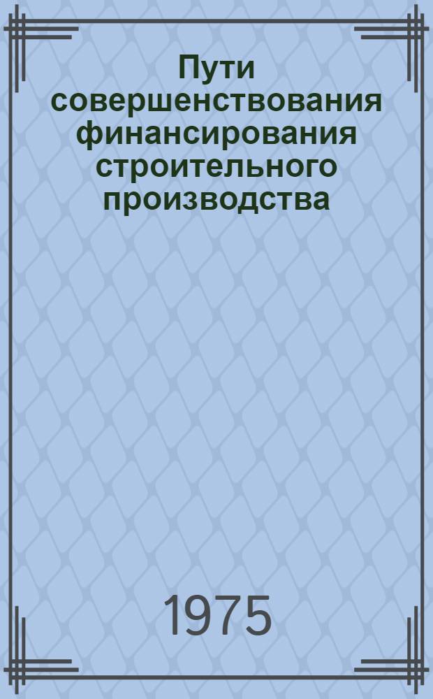 Пути совершенствования финансирования строительного производства : (Вопросы реализации и экон. отношений в стр-ве)