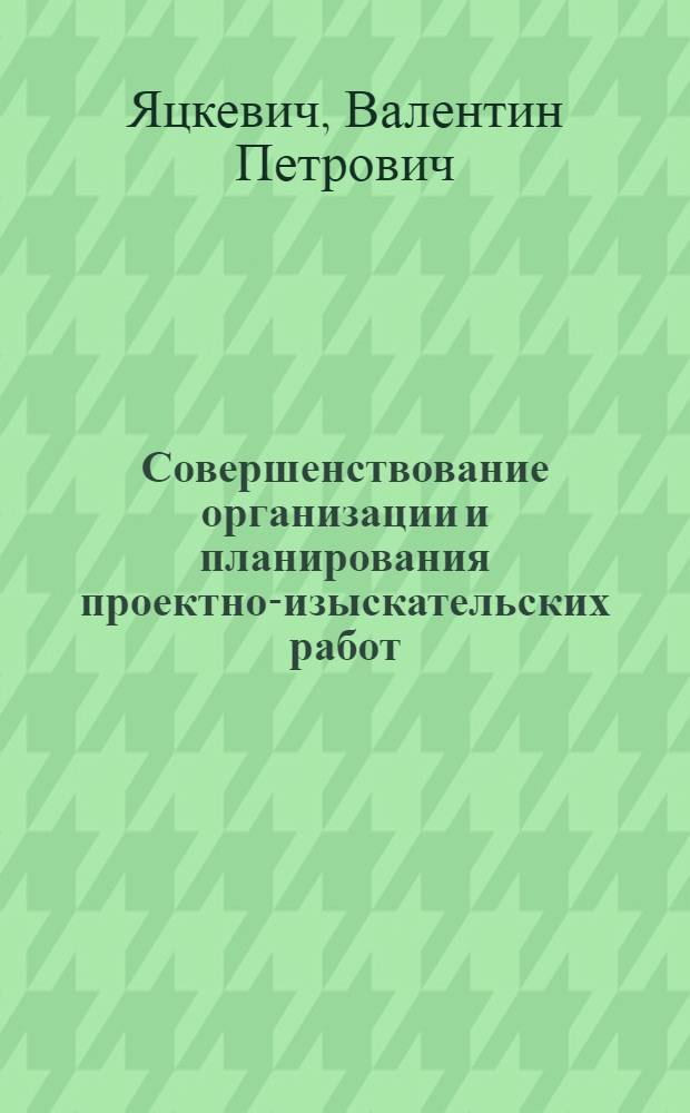 Совершенствование организации и планирования проектно-изыскательских работ : Опыт Белгипропищепрома