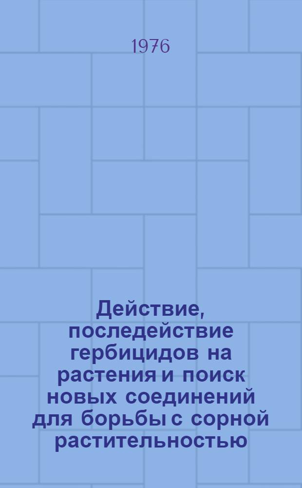 Действие, последействие гербицидов на растения и поиск новых соединений для борьбы с сорной растительностью : Сборник статей