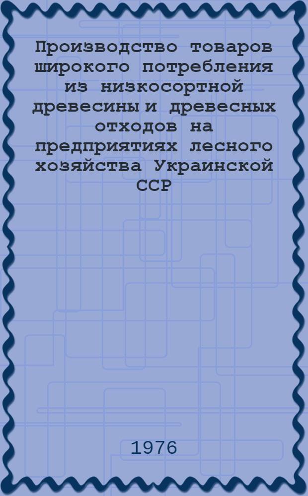 Производство товаров широкого потребления из низкосортной древесины и древесных отходов на предприятиях лесного хозяйства Украинской ССР