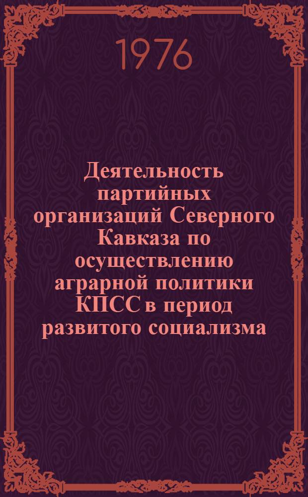 Деятельность партийных организаций Северного Кавказа по осуществлению аграрной политики КПСС в период развитого социализма : Сборник статей