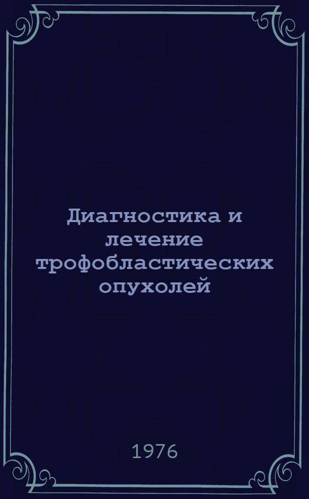 Диагностика и лечение трофобластических опухолей : (Метод. рекомендации)