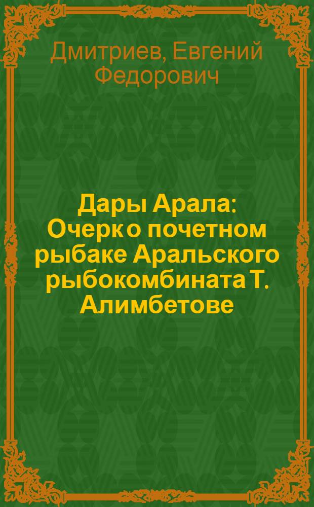 Дары Арала : Очерк о почетном рыбаке Аральского рыбокомбината Т. Алимбетове