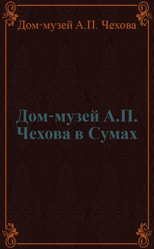 Дом-музей А.П. Чехова в Сумах : Путеводитель
