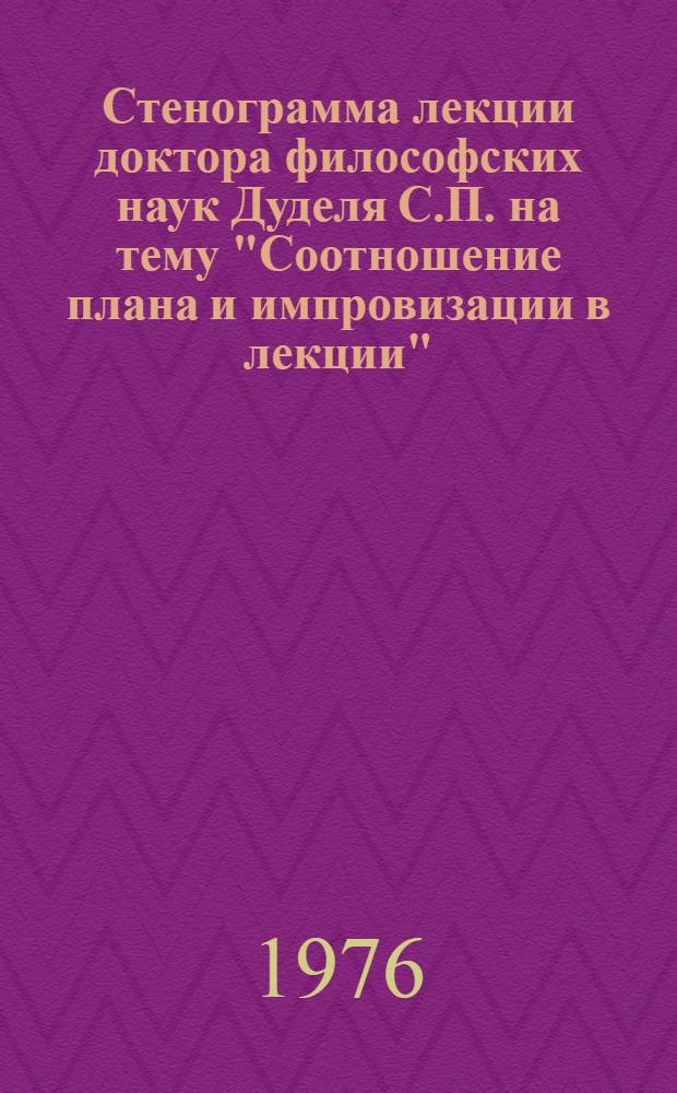 Стенограмма лекции доктора философских наук Дуделя С.П. на тему "Соотношение плана и импровизации в лекции" : Лекция прочит. в Большом зале Центр. лектория 8 апр. 1976 г