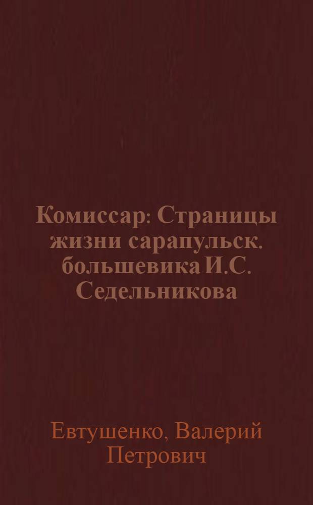 Комиссар : Страницы жизни сарапульск. большевика И.С. Седельникова