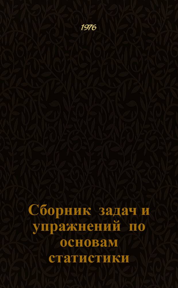 Сборник задач и упражнений по основам статистики : Для повышения квалификации руководящих работников и специалистов системы ЦСУ СССР