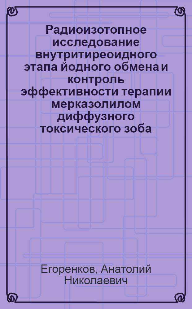 Радиоизотопное исследование внутритиреоидного этапа йодного обмена и контроль эффективности терапии мерказолилом диффузного токсического зоба : Автореф. дис. на соиск. учен. степени канд. мед. наук : (14.00.19)