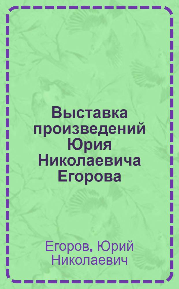 Выставка произведений Юрия Николаевича Егорова : Живопись, графика : Каталог