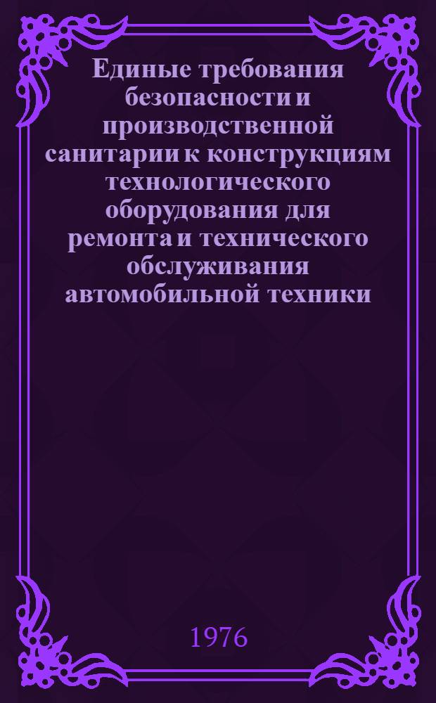 Единые требования безопасности и производственной санитарии к конструкциям технологического оборудования для ремонта и технического обслуживания автомобильной техники : Утв. М-вом автомоб. транспорта РСФСР 07.01.77