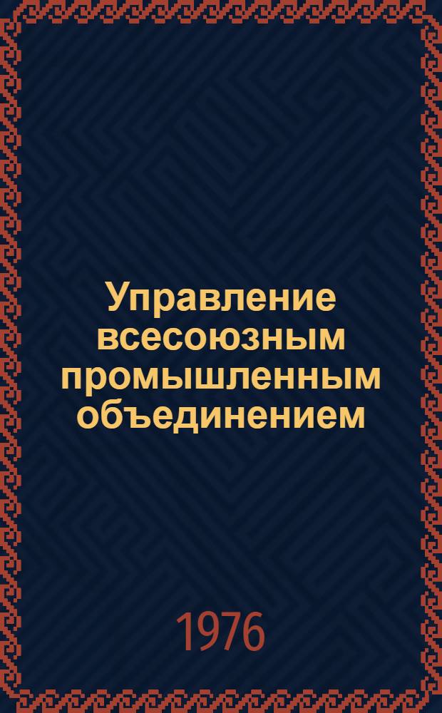 Управление всесоюзным промышленным объединением : (Системный подход к исследованию закономерностей управления производством)