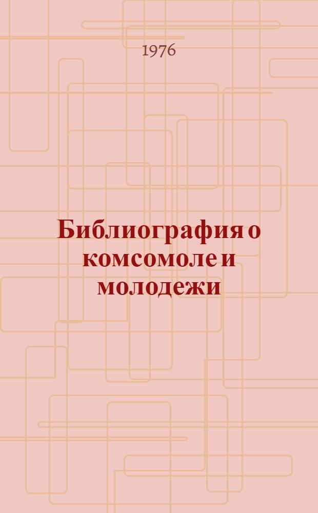 Библиография о комсомоле и молодежи : Лекция по курсу "Библиогр. обществ.-полит. литературы" для студентов библ. фак