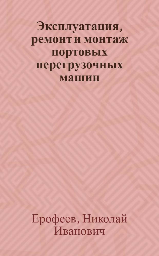 Эксплуатация, ремонт и монтаж портовых перегрузочных машин : Учебник для механизаторской специальности вузов