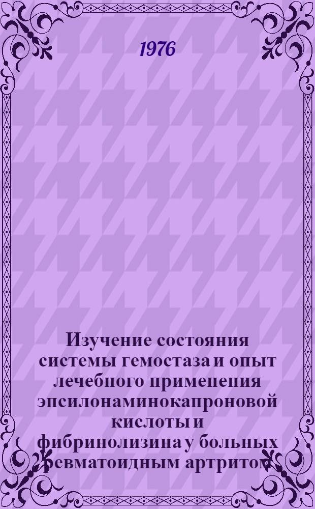 Изучение состояния системы гемостаза и опыт лечебного применения эпсилонаминокапроновой кислоты и фибринолизина у больных ревматоидным артритом : Автореф. дис. на соиск. учен. степени канд. мед. наук : (14.00.05)