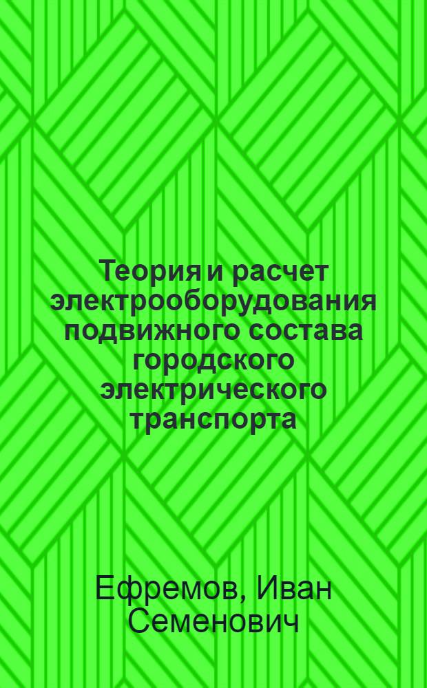 Теория и расчет электрооборудования подвижного состава городского электрического транспорта : Учебник для вузов по специальности "Гор. электр. транспорт"