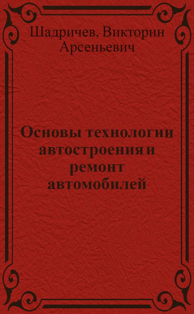 Основы технологии автостроения и ремонт автомобилей : Для вузов по специальности "Автомобили и автомоб. хоз-во"