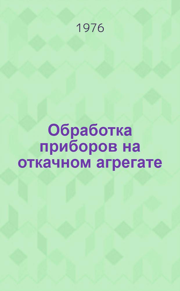 Обработка приборов на откачном агрегате : Учеб. пособие по курсу "Технология электровакуумного и полупроводникового производства" для студентов специальностей 0611,0567