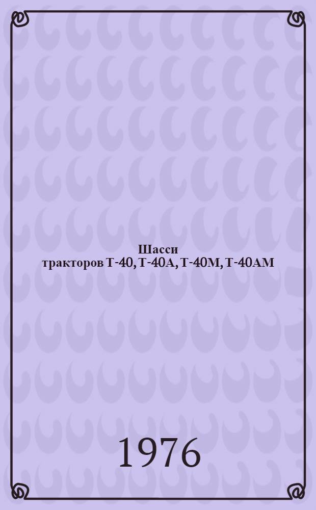 Шасси тракторов Т-40, Т-40А, Т-40М, Т-40АМ : Техн. требования на текущ. ремонт : Утв. Гл. упр. ремонта и техн. обслуживания в/о "Союзсельхозтехника" 18.06.76