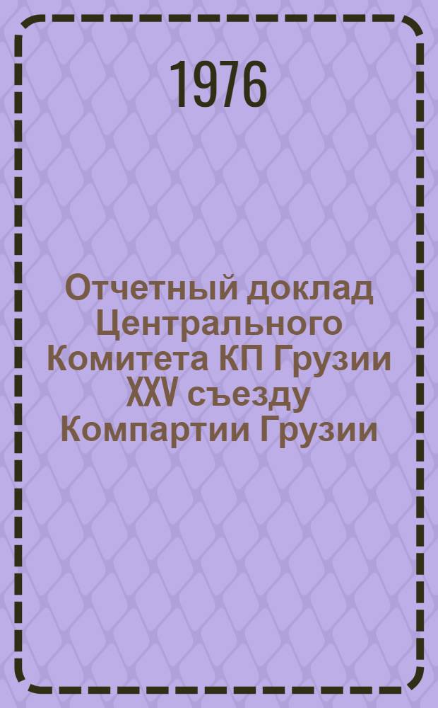 Отчетный доклад Центрального Комитета КП Грузии XXV съезду Компартии Грузии : Докл. первого секретаря ЦК КП Грузии тов. Э.А. Шеварднадзе, 22 янв. 1976 г