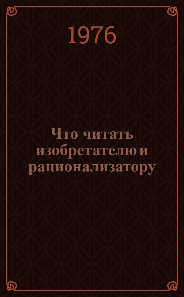Что читать изобретателю и рационализатору : Рекомендуемый указ. литературы