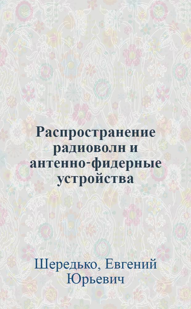 Распространение радиоволн и антенно-фидерные устройства : Учеб. пособие для специальности "Многоканальная связь" электротехн. ин-тов связи