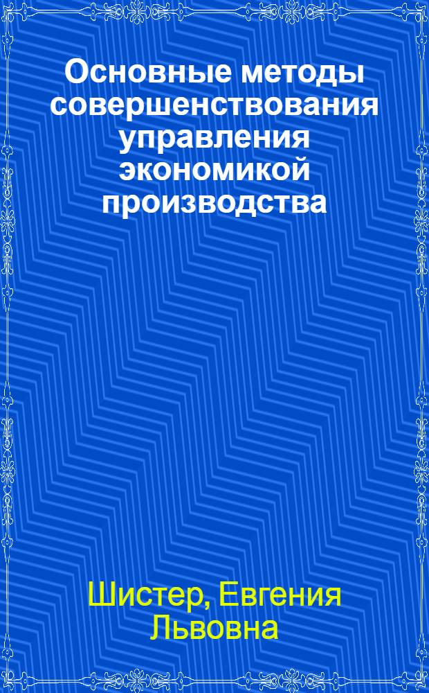 Основные методы совершенствования управления экономикой производства : На примере предприятий машиностроения и подотрасли оргтехники