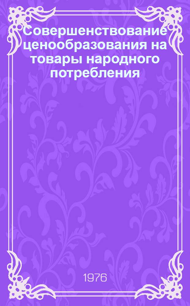 Совершенствование ценообразования на товары народного потребления : (Вопросы методологии, практики, методики ценообразования на продукцию легкой пром-сти)
