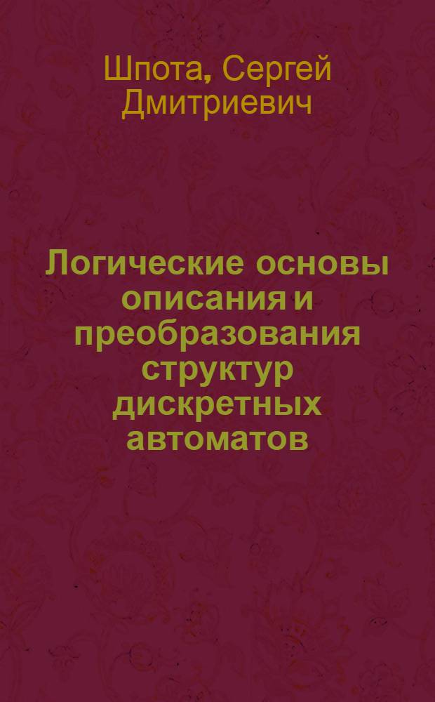 Логические основы описания и преобразования структур дискретных автоматов : Лекции и программир. опросник по разделу курса "Основы дискретной автоматики" (для специальности 0702)