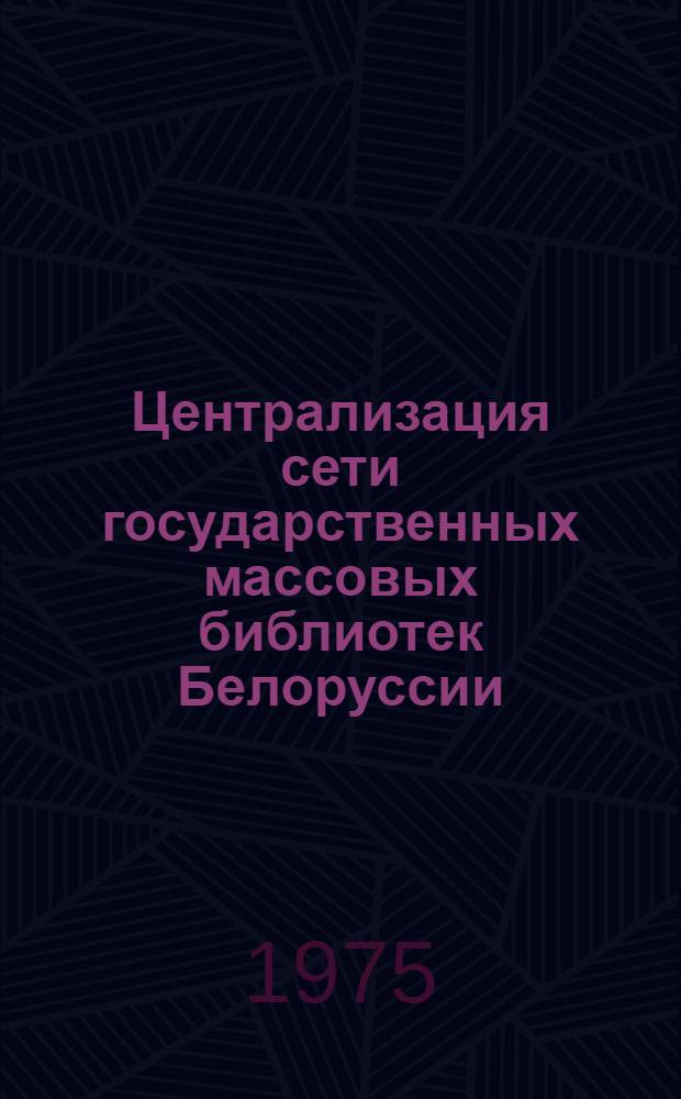 Централизация сети государственных массовых библиотек Белоруссии : (Метод. рекомендации)