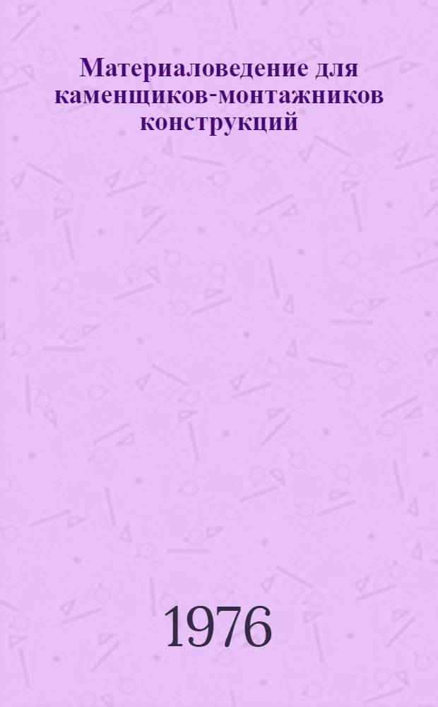 Материаловедение для каменщиков-монтажников конструкций : Учебник для сред. проф.-техн. училищ
