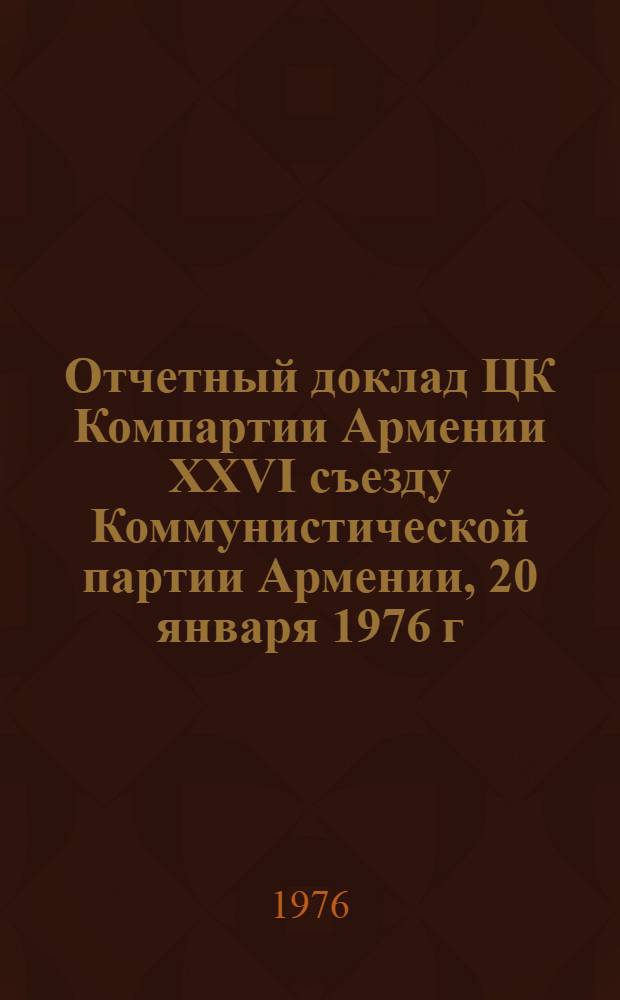 Отчетный доклад ЦК Компартии Армении XXVI съезду Коммунистической партии Армении, 20 января 1976 г.