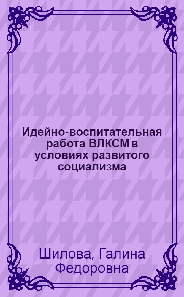 Идейно-воспитательная работа ВЛКСМ в условиях развитого социализма : Учеб. пособие