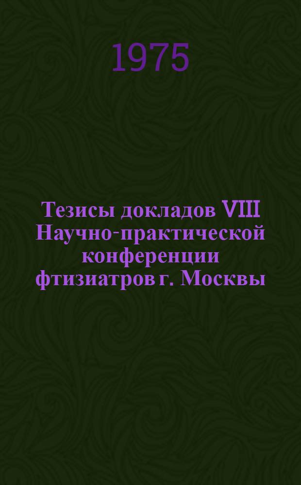 Тезисы докладов VIII Научно-практической конференции фтизиатров г. Москвы (28-29 мая 1975 г.)