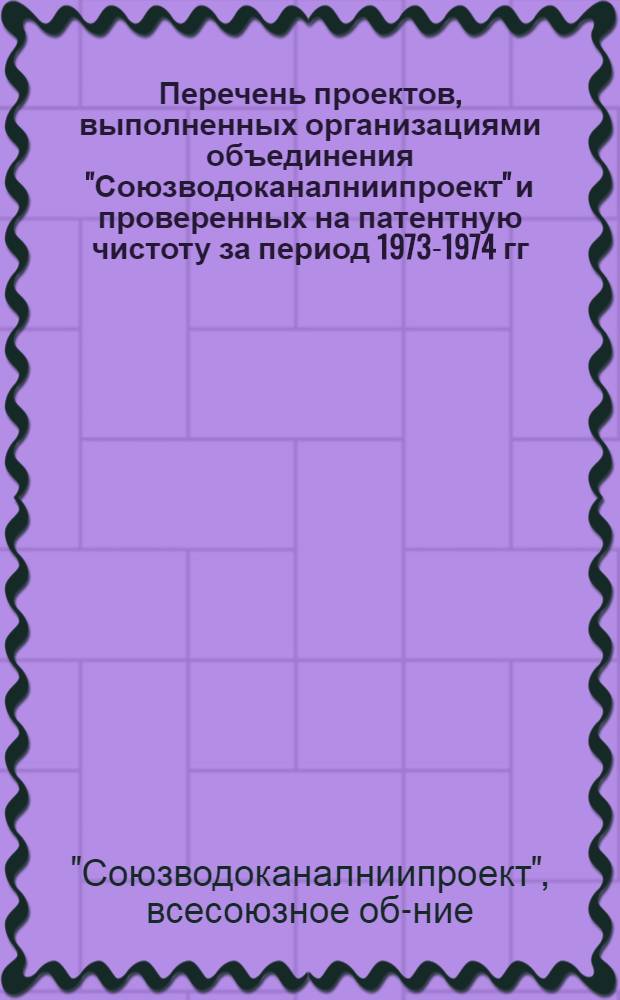 Перечень проектов, выполненных организациями объединения "Союзводоканалниипроект" и проверенных на патентную чистоту за период 1973-1974 гг.