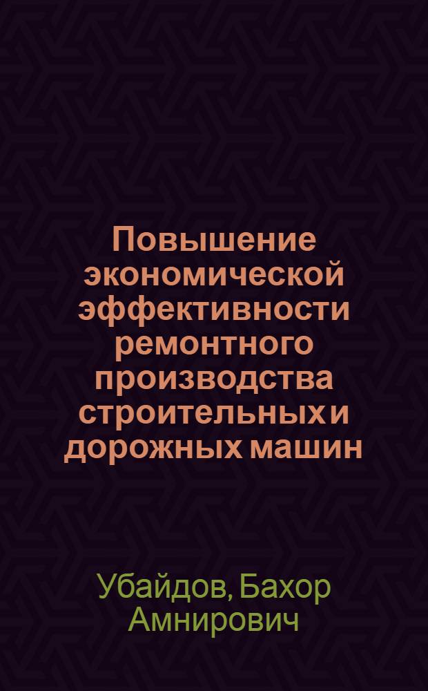 Повышение экономической эффективности ремонтного производства строительных и дорожных машин : (На материалах УзССР) : Автореф. дис. на соиск. учен. степени канд. экон. наук : (08.00.05)