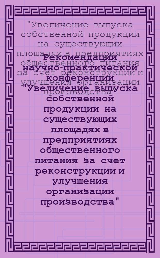 Рекомендации научно-практической конференции "Увеличение выпуска собственной продукции на существующих площадях в предприятиях общественного питания за счет реконструкции и улучшения организации производства". 20-21 мая. Свердловск, 1975