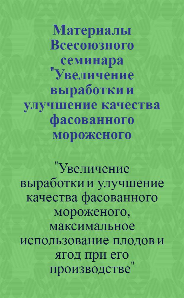 Материалы Всесоюзного семинара "Увеличение выработки и улучшение качества фасованного мороженого, максимальное использование плодов и ягод при его производстве" (г. Баку, 21-23 мая 1975 г.)