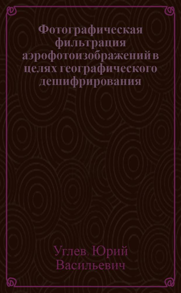 Фотографическая фильтрация аэрофотоизображений в целях географического дешифрирования : Автореф. дис. на соиск. учен. степени канд. геогр. наук : (05.24.03)