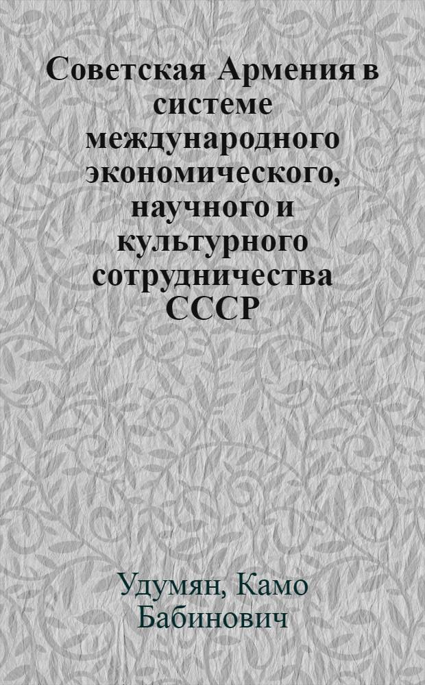 Советская Армения в системе международного экономического, научного и культурного сотрудничества СССР (1946-1970 гг.) : Автореф. дис. на соиск. учен. степени д-ра ист. наук : (07.00.02)