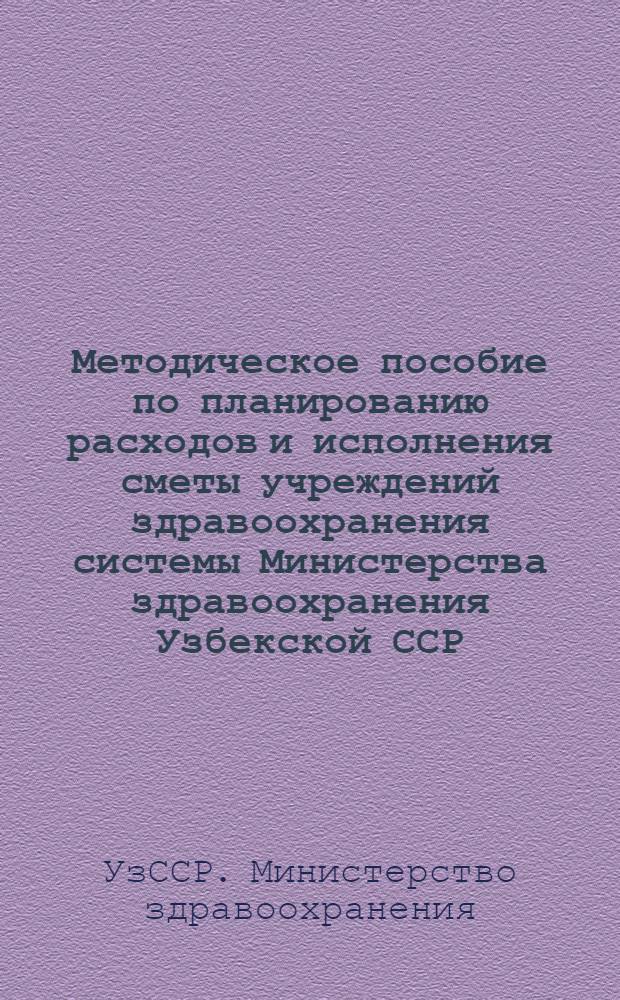 Методическое пособие по планированию расходов и исполнения сметы учреждений здравоохранения системы Министерства здравоохранения Узбекской ССР : В помощь практ. работникам учреждений системы ..