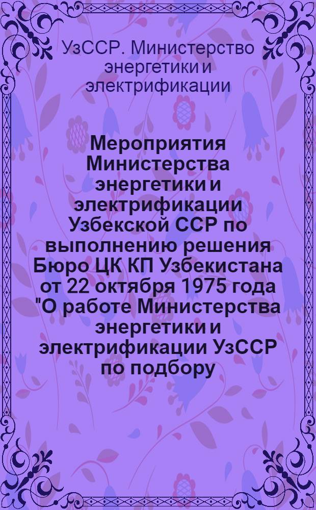 Мероприятия Министерства энергетики и электрификации Узбекской ССР по выполнению решения Бюро ЦК КП Узбекистана от 22 октября 1975 года "О работе Министерства энергетики и электрификации УзССР по подбору, расстановке и воспитанию кадров" на 1975-1977 гг.