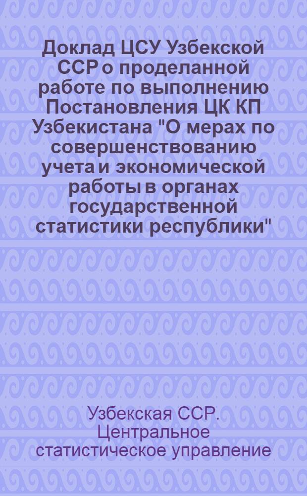 Доклад ЦСУ Узбекской ССР о проделанной работе по выполнению Постановления ЦК КП Узбекистана "О мерах по совершенствованию учета и экономической работы в органах государственной статистики республики"
