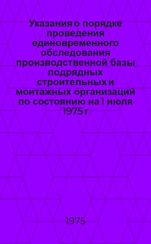 Указания о порядке проведения единовременного обследования производственной базы подрядных строительных и монтажных организаций по состоянию на 1 июля 1975 г. : Утв. 10/VI 1975 г