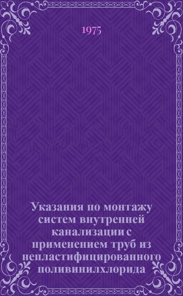 Указания по монтажу систем внутренней канализации с применением труб из непластифицированного поливинилхлорида : ВСН-74-75 : Взамен ВСН-74-72 : Срок введ. 1 июня 1975 г.