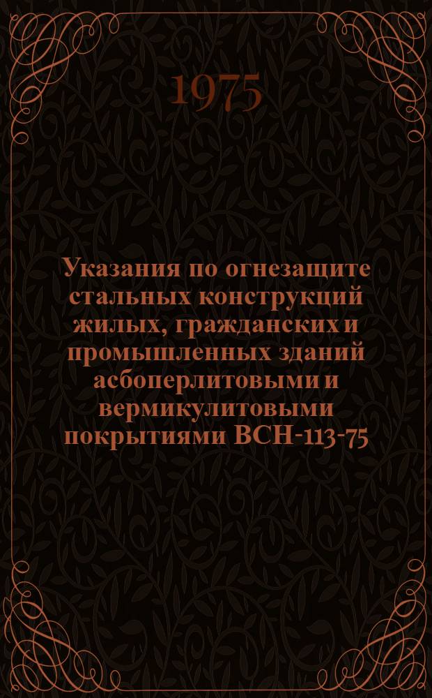 Указания по огнезащите стальных конструкций жилых, гражданских и промышленных зданий асбоперлитовыми и вермикулитовыми покрытиями ВСН-113-75 : Срок введ. 10/VIII 1975 г.