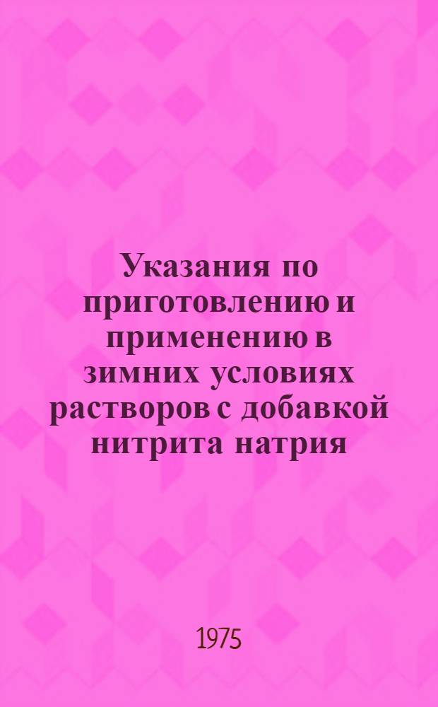 Указания по приготовлению и применению в зимних условиях растворов с добавкой нитрита натрия : ВСН-41-75 : Взамен ВСН-41-69 : Срок введ. 1 июля 1975 г.