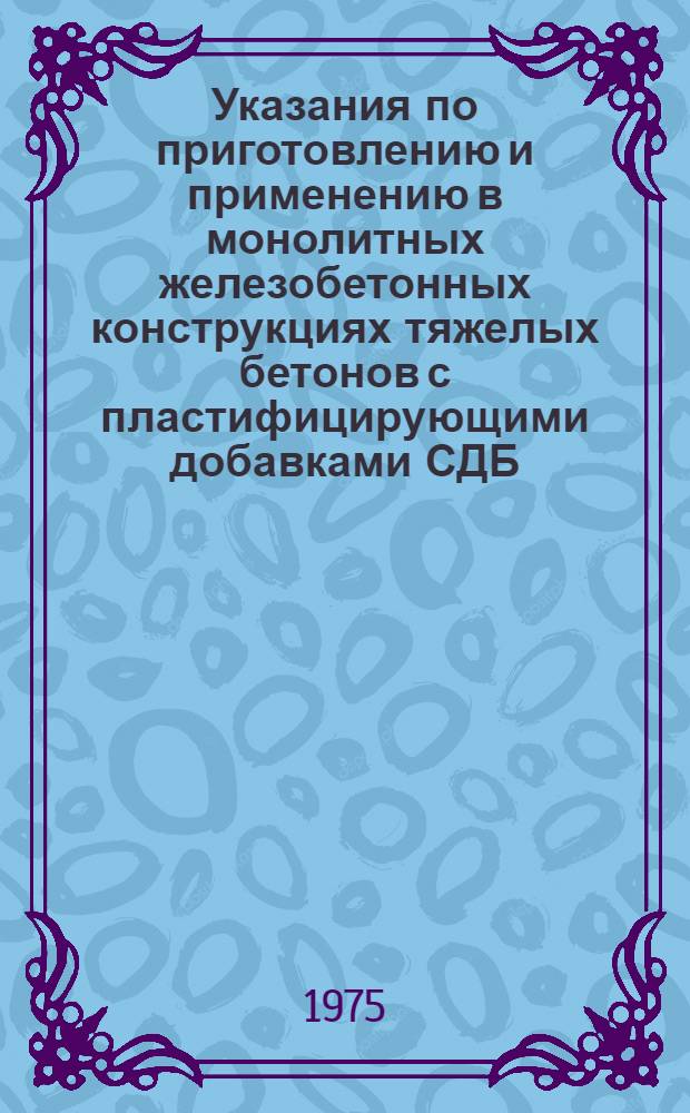 Указания по приготовлению и применению в монолитных железобетонных конструкциях тяжелых бетонов с пластифицирующими добавками СДБ, СПД и ВЛХК-1 : ВСН-109-75 : Срок введ. 15 июня 1975 г. по 31 дек. 1976 г.