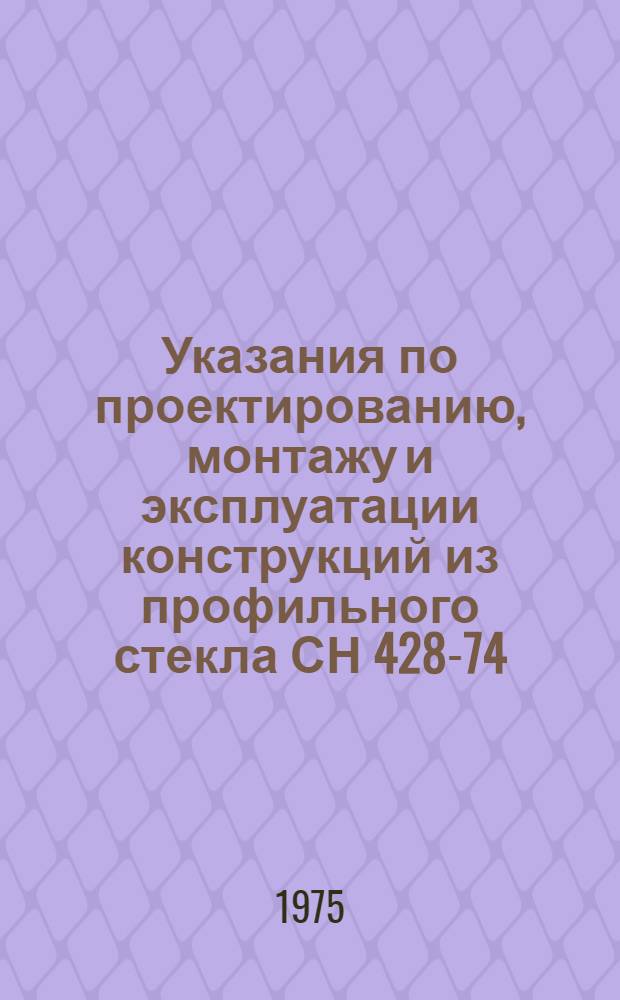 Указания по проектированию, монтажу и эксплуатации конструкций из профильного стекла СН 428-74 : Взамен СН 428-71 : Срок введ. 1 июля 1974 г.