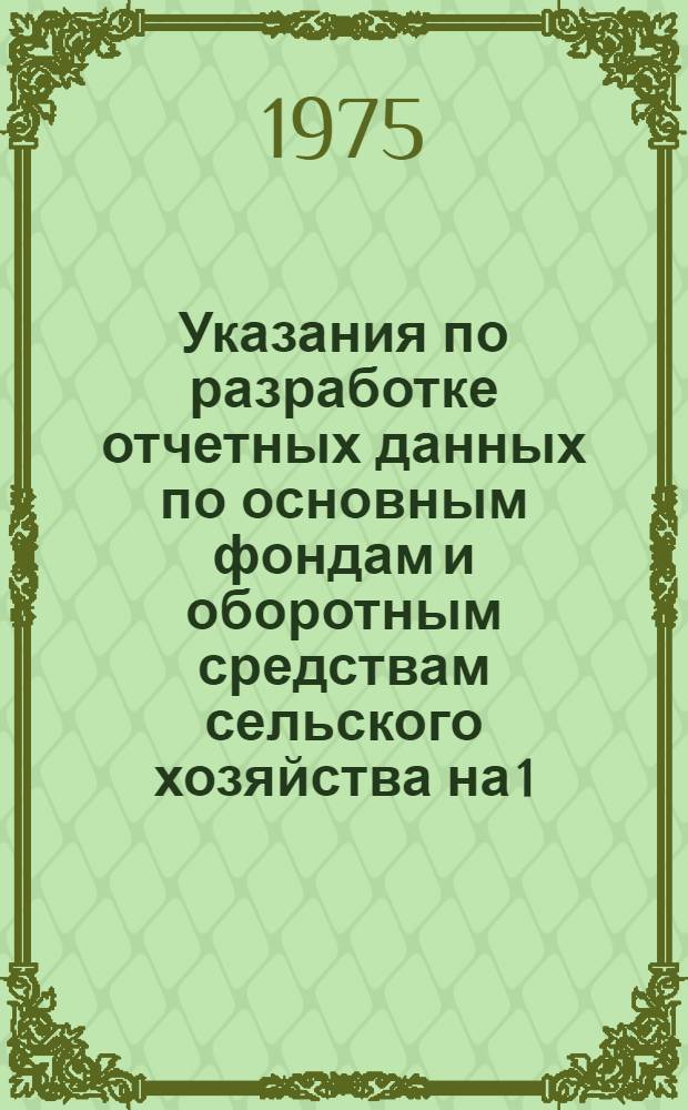Указания по разработке отчетных данных по основным фондам и оборотным средствам сельского хозяйства на 1/I 1975 г.