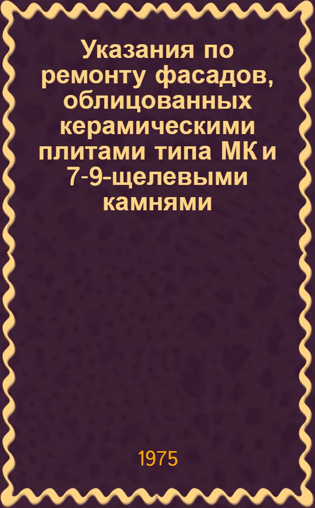 Указания по ремонту фасадов, облицованных керамическими плитами типа МК и 7-9-щелевыми камнями. ВСН-101-74 : Срок введ. 1/1 1975 г.